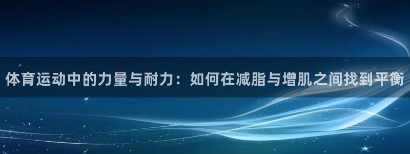体育运动中的力量与耐力：如何在减脂与增肌之间找到平衡