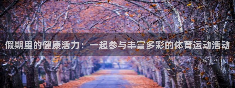 假期里的健康活力：一起参与丰富多彩的体育运动活动